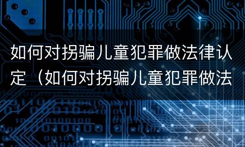 如何对拐骗儿童犯罪做法律认定（如何对拐骗儿童犯罪做法律认定呢）