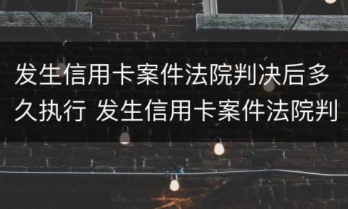 发生信用卡案件法院判决后多久执行 发生信用卡案件法院判决后多久执行呢