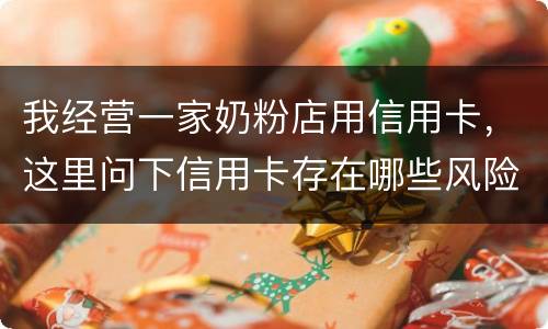 我经营一家奶粉店用信用卡，这里问下信用卡存在哪些风险