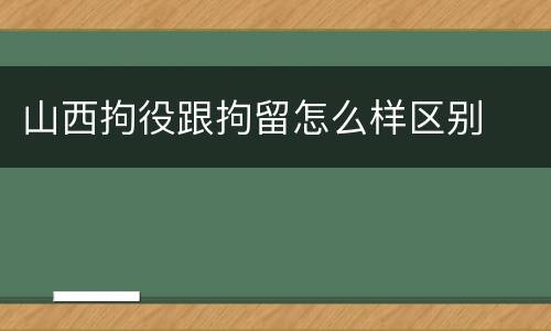 山西拘役跟拘留怎么样区别