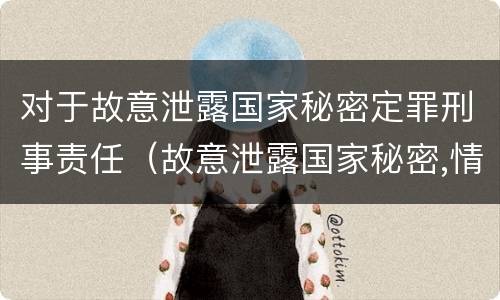 对于故意泄露国家秘密定罪刑事责任（故意泄露国家秘密,情节严重的,追究刑事责任）