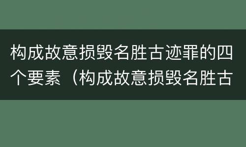 构成故意损毁名胜古迹罪的四个要素（构成故意损毁名胜古迹罪的四个要素包括）
