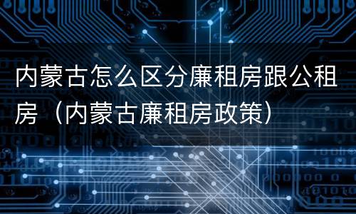 内蒙古怎么区分廉租房跟公租房（内蒙古廉租房政策）