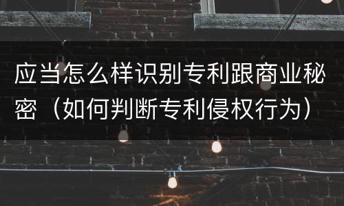 应当怎么样识别专利跟商业秘密（如何判断专利侵权行为）