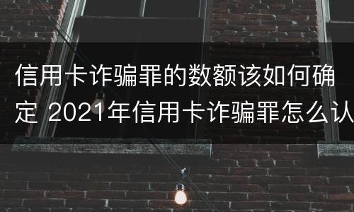 信用卡诈骗罪的数额该如何确定 2021年信用卡诈骗罪怎么认定