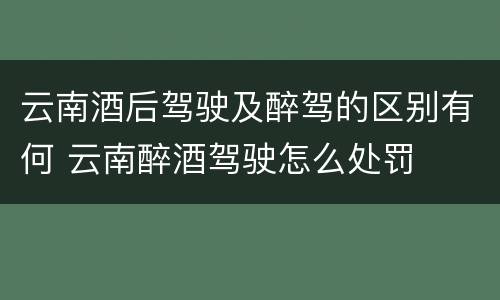 云南酒后驾驶及醉驾的区别有何 云南醉酒驾驶怎么处罚