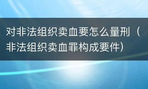 对非法组织卖血要怎么量刑（非法组织卖血罪构成要件）