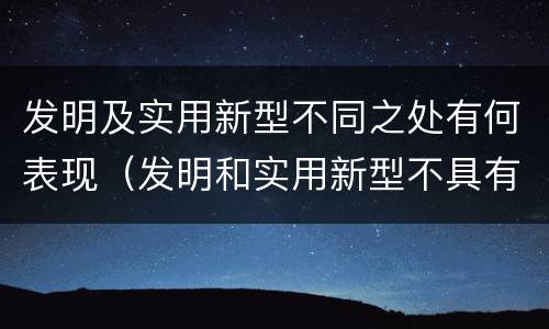发明及实用新型不同之处有何表现（发明和实用新型不具有什么特性）