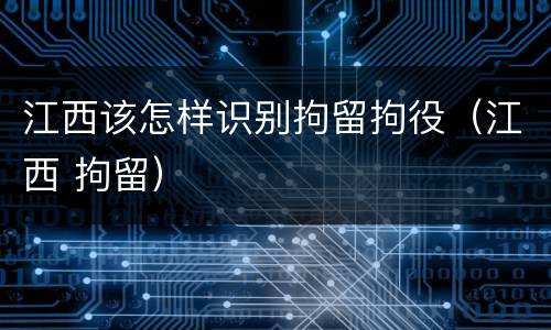 江西该怎样识别拘留拘役（江西 拘留）