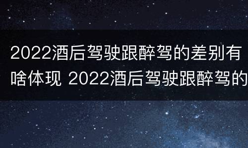 2022酒后驾驶跟醉驾的差别有啥体现 2022酒后驾驶跟醉驾的差别有啥体现呢