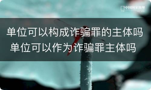 单位可以构成诈骗罪的主体吗 单位可以作为诈骗罪主体吗