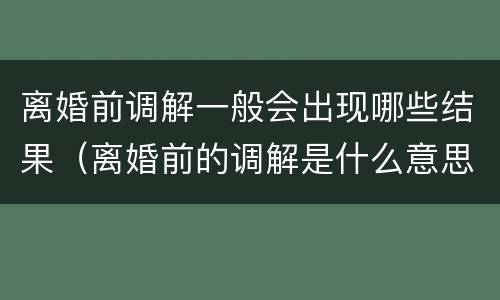 离婚前调解一般会出现哪些结果（离婚前的调解是什么意思?）