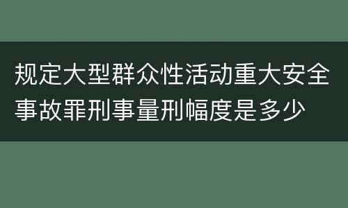 规定大型群众性活动重大安全事故罪刑事量刑幅度是多少
