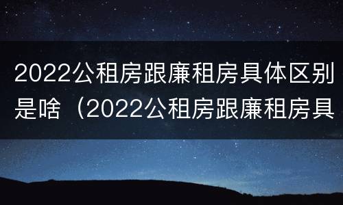 2022公租房跟廉租房具体区别是啥（2022公租房跟廉租房具体区别是啥呀）