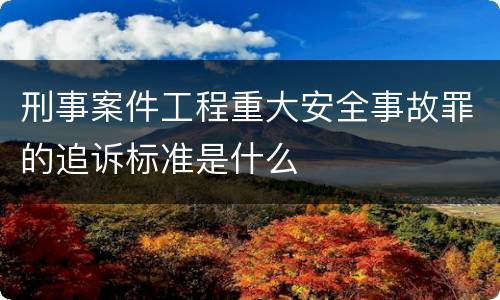 刑事案件工程重大安全事故罪的追诉标准是什么