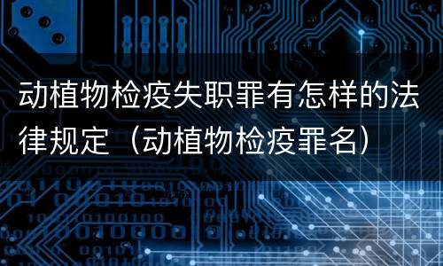 动植物检疫失职罪有怎样的法律规定（动植物检疫罪名）