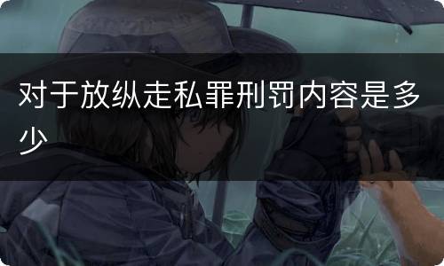 对于放纵走私罪刑罚内容是多少