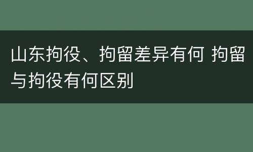 山东拘役、拘留差异有何 拘留与拘役有何区别