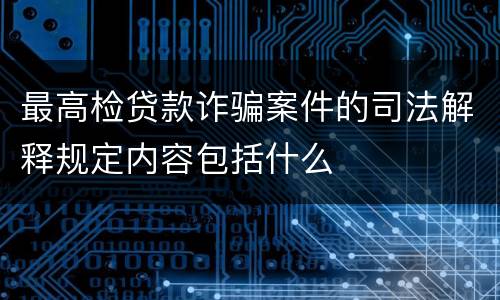 最高检贷款诈骗案件的司法解释规定内容包括什么