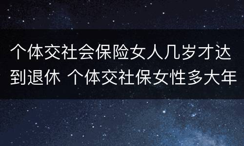个体交社会保险女人几岁才达到退休 个体交社保女性多大年龄退休