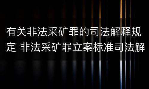 有关非法采矿罪的司法解释规定 非法采矿罪立案标准司法解释