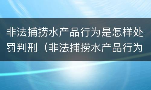 非法捕捞水产品行为是怎样处罚判刑（非法捕捞水产品行为是怎样处罚判刑的）
