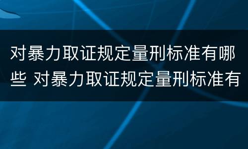 对暴力取证规定量刑标准有哪些 对暴力取证规定量刑标准有哪些不同