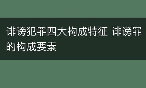诽谤犯罪四大构成特征 诽谤罪的构成要素
