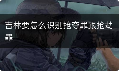 吉林要怎么识别抢夺罪跟抢劫罪