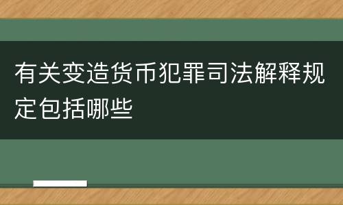 有关变造货币犯罪司法解释规定包括哪些