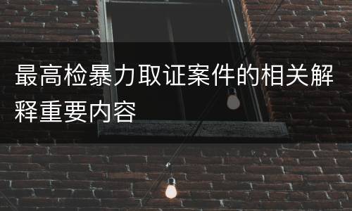 最高检暴力取证案件的相关解释重要内容