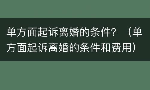 单方面起诉离婚的条件？（单方面起诉离婚的条件和费用）