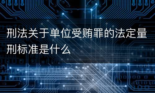 刑法关于单位受贿罪的法定量刑标准是什么
