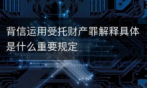 背信运用受托财产罪解释具体是什么重要规定