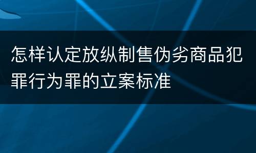 怎样认定放纵制售伪劣商品犯罪行为罪的立案标准