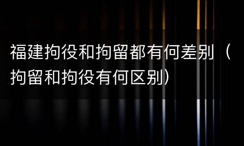 福建拘役和拘留都有何差别（拘留和拘役有何区别）
