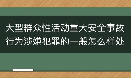 大型群众性活动重大安全事故行为涉嫌犯罪的一般怎么样处罚