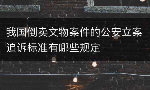 我国倒卖文物案件的公安立案追诉标准有哪些规定