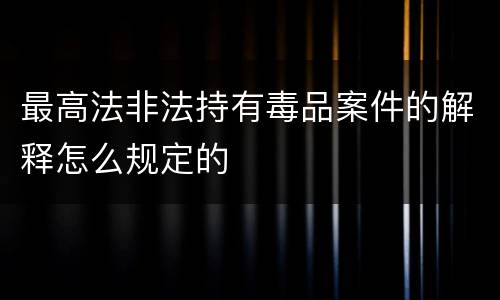 最高法非法持有毒品案件的解释怎么规定的