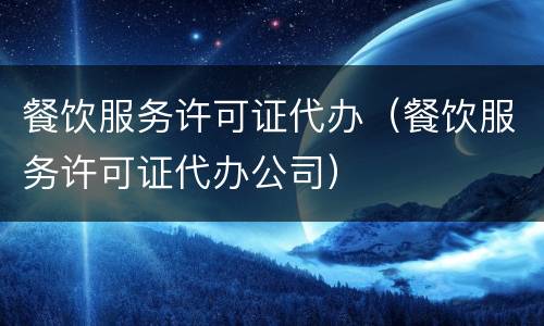 餐饮服务许可证代办（餐饮服务许可证代办公司）