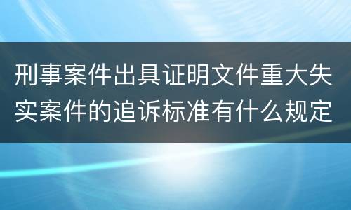 刑事案件出具证明文件重大失实案件的追诉标准有什么规定