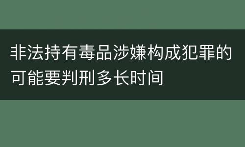 非法持有毒品涉嫌构成犯罪的可能要判刑多长时间