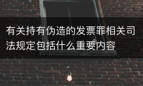 有关持有伪造的发票罪相关司法规定包括什么重要内容