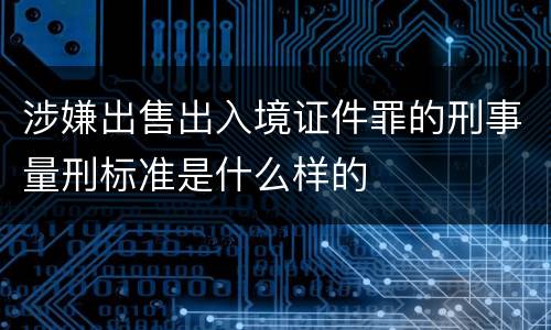 涉嫌出售出入境证件罪的刑事量刑标准是什么样的