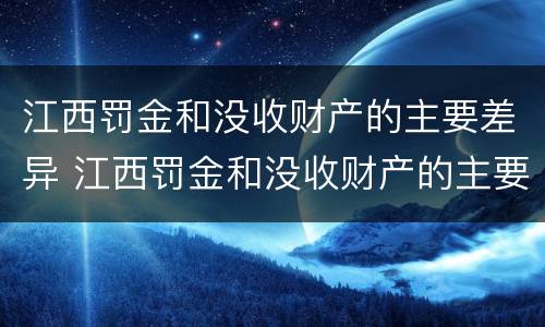 江西罚金和没收财产的主要差异 江西罚金和没收财产的主要差异有哪些