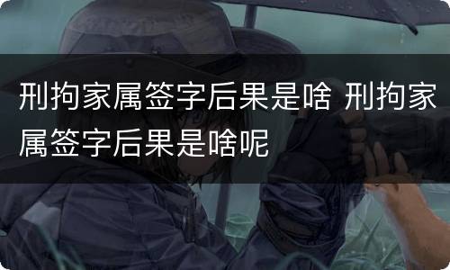 刑拘家属签字后果是啥 刑拘家属签字后果是啥呢