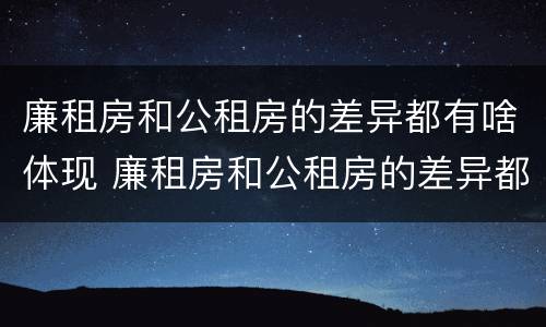 廉租房和公租房的差异都有啥体现 廉租房和公租房的差异都有啥体现呢