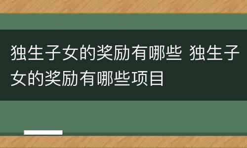 独生子女的奖励有哪些 独生子女的奖励有哪些项目