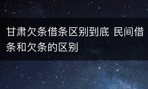 甘肃欠条借条区别到底 民间借条和欠条的区别