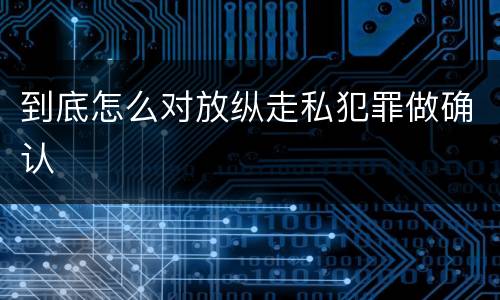 到底怎么对放纵走私犯罪做确认